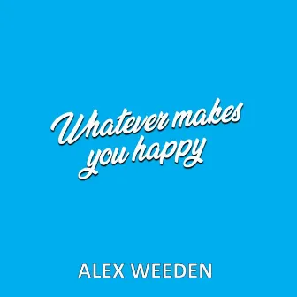 Whatever Makes You Happy by Alex Weeden