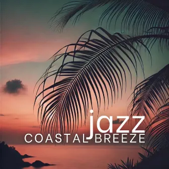 Coastal Breeze Jazz: Summer Evenings by the Seaside for Relaxation by Coastal Jazz Vibes