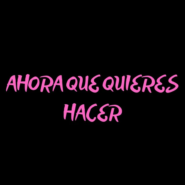 Ahora Que Quieres Hacer