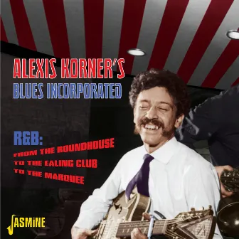 R & B: From the Roundhouse, To the Ealing Club, To the Marquee by Alexis Korner's Blues Incorporated