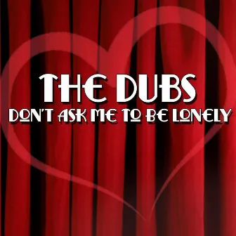 Don't Ask Me To Be Lonely by The Dubs