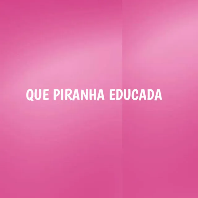 QUE PIRANHA EDUCADA