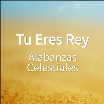 Tu Eres Rey by Alabanzas Celestiales