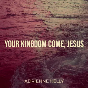 Your Kingdom Come, Jesus by Adrienne Kelly