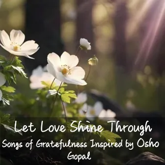 Let Love Shine Through - Songs of Gratefulness Inspired by Osho by Gopal