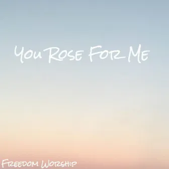 You Rose for Me by Freedom Worship