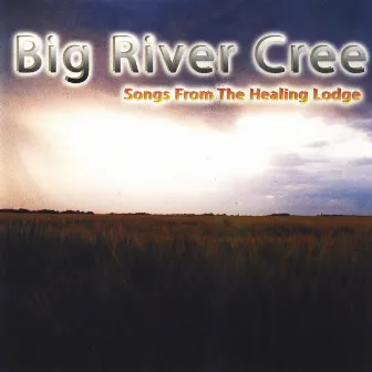 Songs From The Healing Lodge by Big River Cree