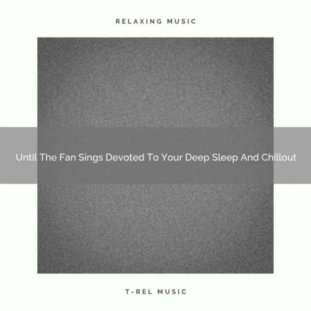 Until The Fan Sings Devoted To Your Deep Sleep And Chillout