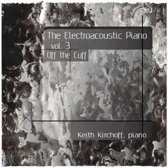 The Electroacoustic Piano, Vol. Three: Off the Cuff by Keith Kirchoff