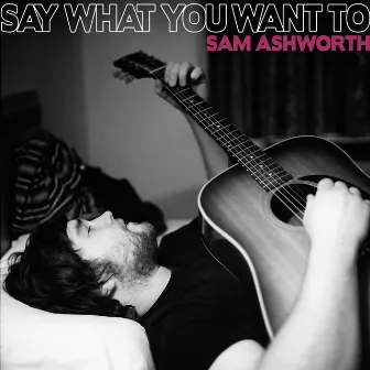 Say What You Want To by Sam Ashworth