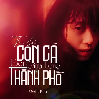 Ta là Con Cá Bơi Giữa Lòng Thành Phố by Uyên Pím