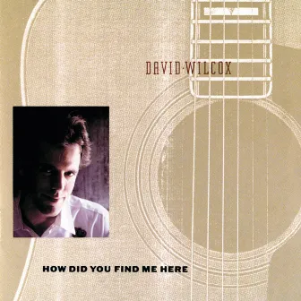 How Did You Find Me Here by David Wilcox