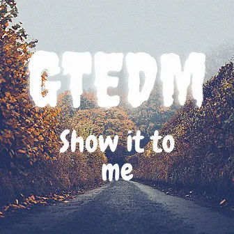 Show it to me by GTEDM