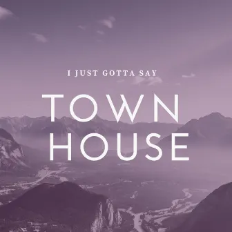 I Just Gotta Say by Townhouse