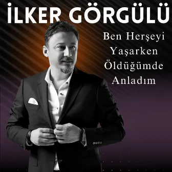 Ben Herşeyi Yaşarken Öldüğümde Anladım by İlker Görgülü