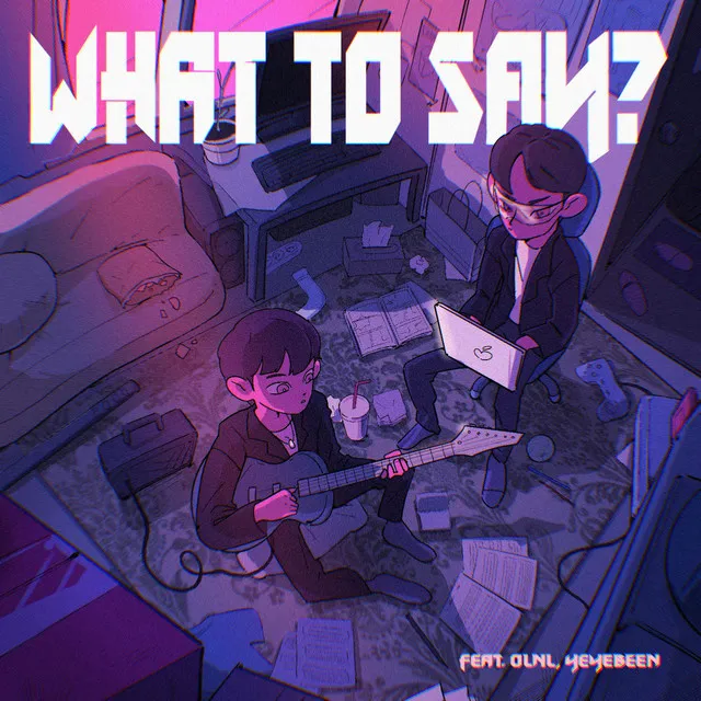 WHAT TO SAY? (feat. OLNL, YEYEBEEN)