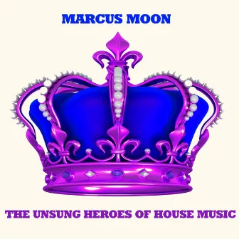 The Unsung Heroes of House Music by Marcus Moon