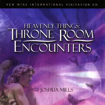 Heavenly Things: Throne Room Encounters by Joshua Mills