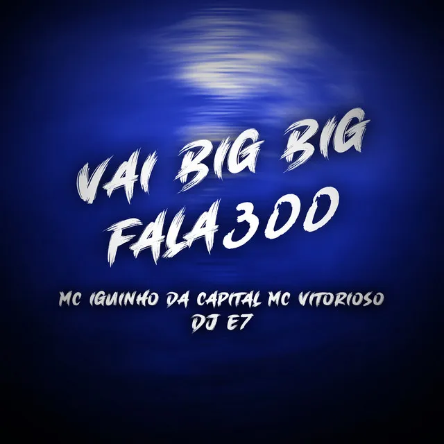 Vai Big Big, Fala 300