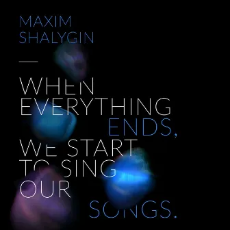 When Everything Ends, We Start to Sing Our Songs by Maxim Shalygin