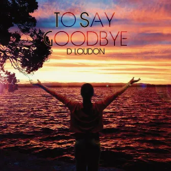 To Say Goodbye by D Loudon