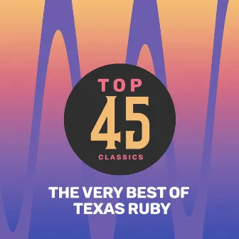 Top 45 Classics - The Very Best of Texas Ruby by Texas Ruby