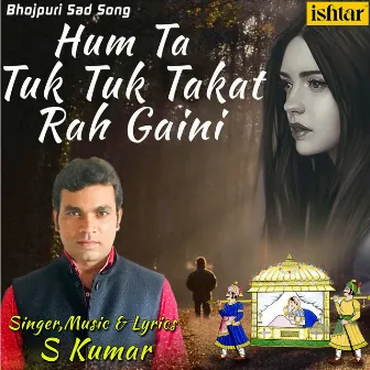 Hum Ta Tuk Tuk Takat Rah Gaini by S. Kumar