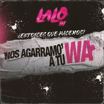 ¿ENTONCES QUE HACEMOS? NOS AGARRAMOS A TU WA by LAALODJ