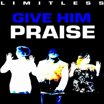 Give Him Praise by Limitless