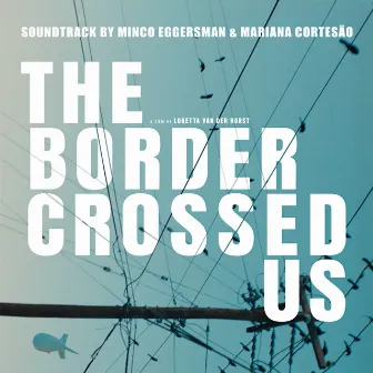 THE BORDER CROSSED US (Original Motion Picture Soundtrack) by Mariana Cortesão