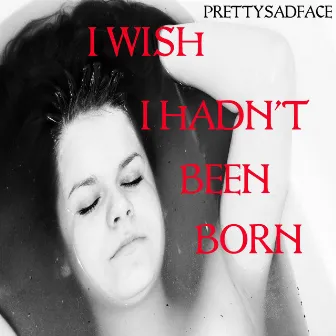 I Wish I Hadn't Been Born by Lil Rotten