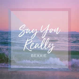 Say You Really by Bexxie