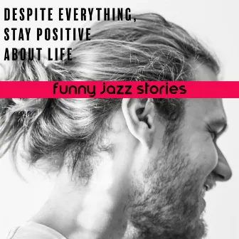 Despite Everything, Stay Positive About Life - Funny Jazz Stories by Funny Jazz Project