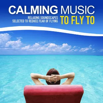 Calming Music to Fly to (Relaxing Soundscapes Selected to Reduce Fear of Flying) by Here And Now