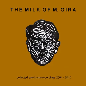 The Milk Of M. Gira: Collected Solo Home Recordings 2001 - 2010 by Michael Gira