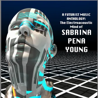 A FUTURIST MUSIC ANTHOLOGY: The Electroacoustic Mind of Sabrina Pena Young 2001​-​2014 by Sabrina Pena Young