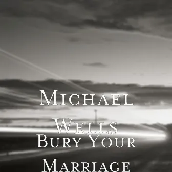 Bury Your Marriage by Michael Wells