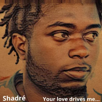 Your love drives me... by Shadré