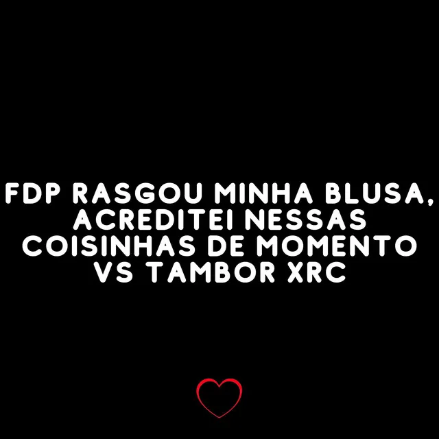 Fdp Rasgou Minha Blusa, Acreditei Nessas Coisinhas de Momento Vs Tambor Xrc