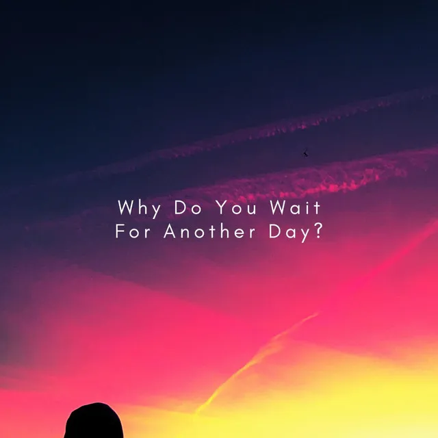 Why Do You Wait For Another Day?