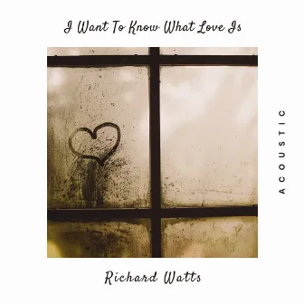 I Want To Know What Love Is (Acoustic) by Richard Watts