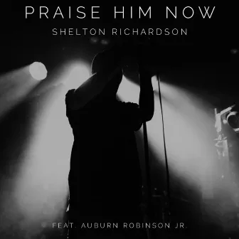 Praise Him Now by Shelton Richardson