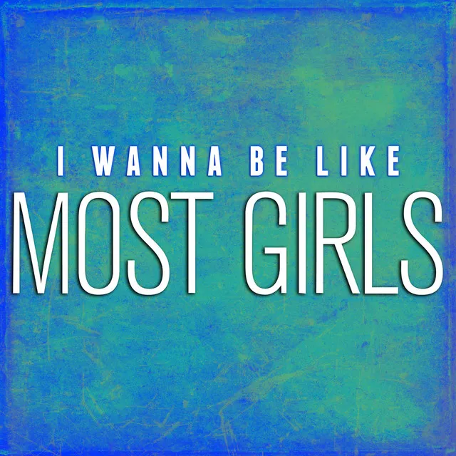 I Wanna Be Like Most Girls