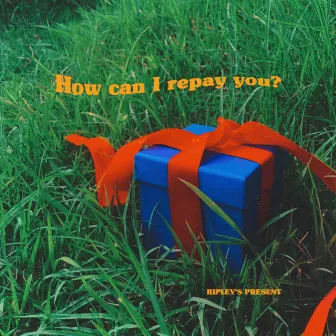 How can I repay you? by RIPLEY