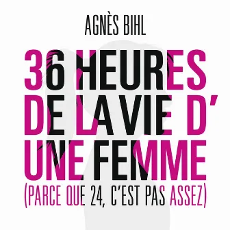 36 heures de la vie d'une femme (Parce que 24 c'est pas assez) by Agnès Bihl