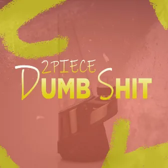 Dumb Shit by 2piece