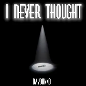 I NEVER THOUGHT by DayDunno