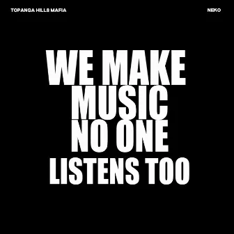 WE MAKE MUSIC NO ONE LISTENS TOO by Topanga Hills Mafia