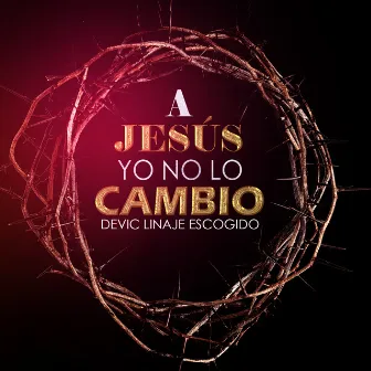 A Jesús Yo No Lo Cambio by Devic Linaje Escogido