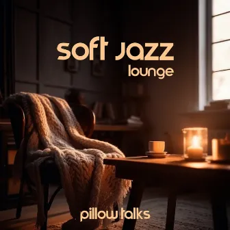 Soft Jazz Lounge – Pillow Talks: Cozy And Relaxed Instrumental Ambience by Relaxing Jazz Zone